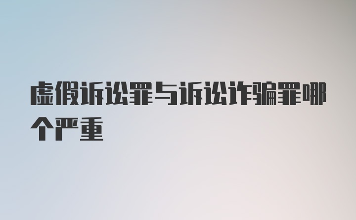 虚假诉讼罪与诉讼诈骗罪哪个严重