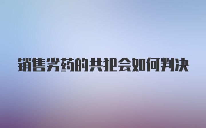 销售劣药的共犯会如何判决