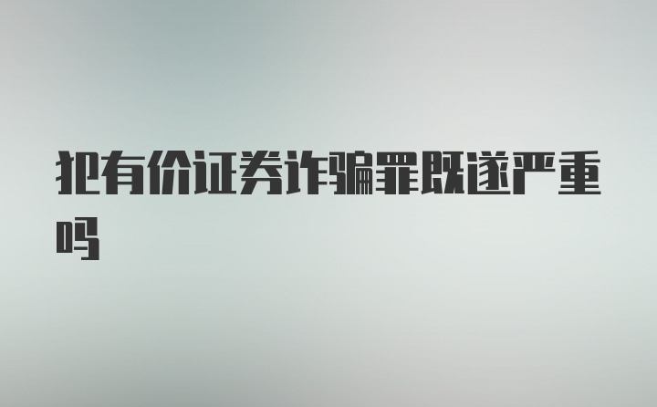 犯有价证券诈骗罪既遂严重吗