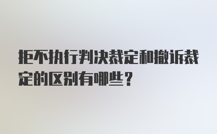 拒不执行判决裁定和撤诉裁定的区别有哪些？