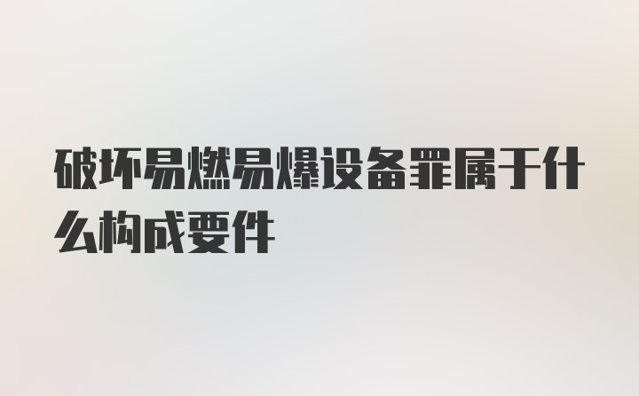 破坏易燃易爆设备罪属于什么构成要件