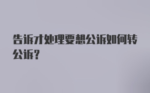 告诉才处理要想公诉如何转公诉？