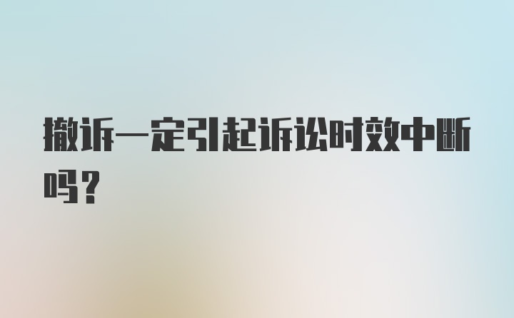 撤诉一定引起诉讼时效中断吗？