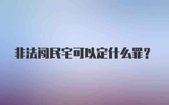 非法闯民宅可以定什么罪？