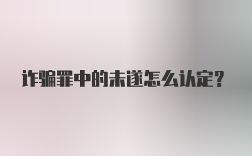 诈骗罪中的未遂怎么认定？