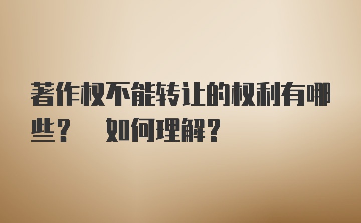 著作权不能转让的权利有哪些? 如何理解?