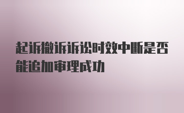 起诉撤诉诉讼时效中断是否能追加审理成功