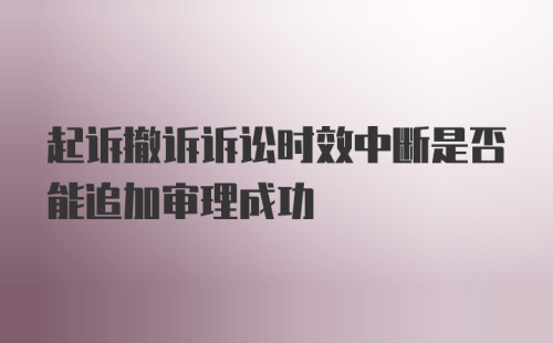 起诉撤诉诉讼时效中断是否能追加审理成功