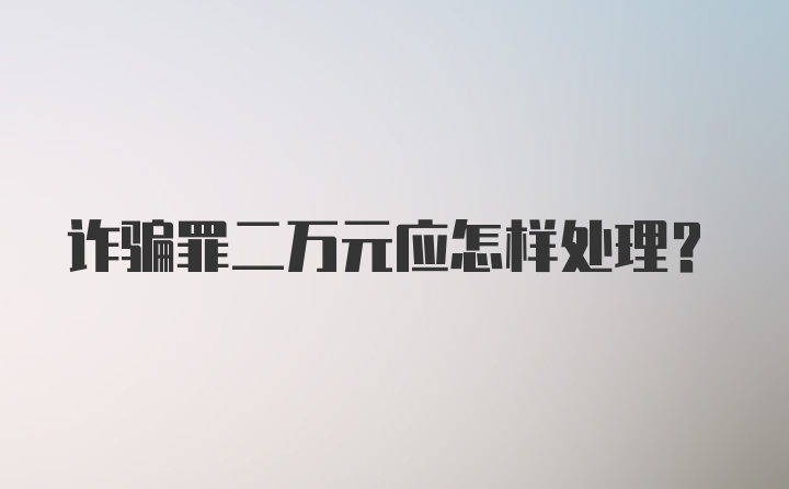 诈骗罪二万元应怎样处理？