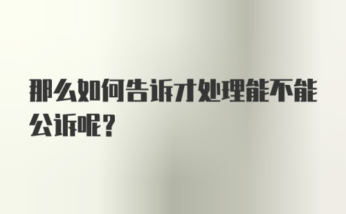 那么如何告诉才处理能不能公诉呢？