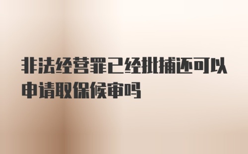 非法经营罪已经批捕还可以申请取保候审吗