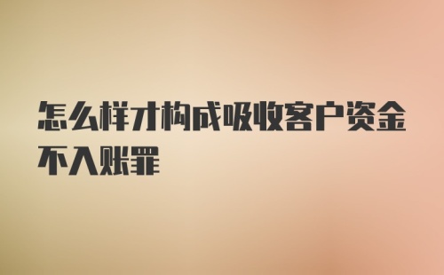 怎么样才构成吸收客户资金不入账罪