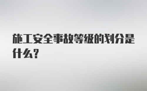 施工安全事故等级的划分是什么？