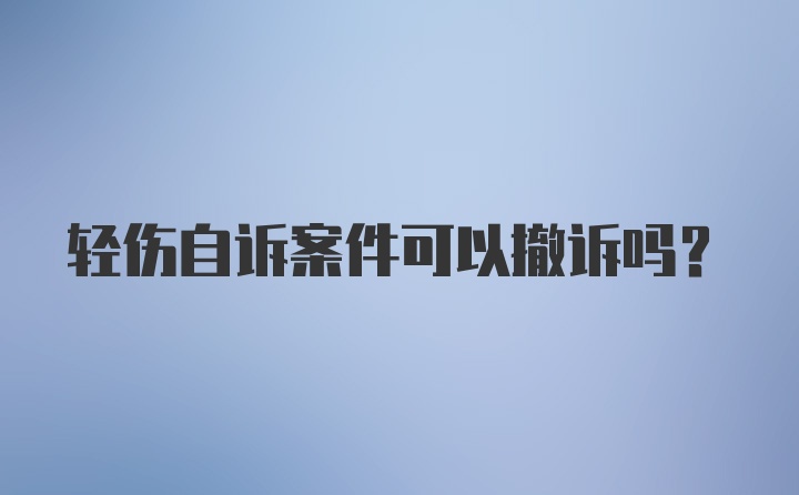 轻伤自诉案件可以撤诉吗？