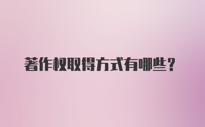 著作权取得方式有哪些？