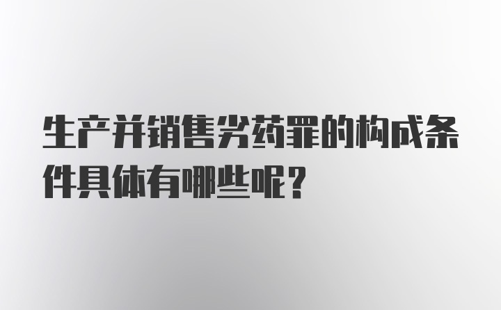 生产并销售劣药罪的构成条件具体有哪些呢？