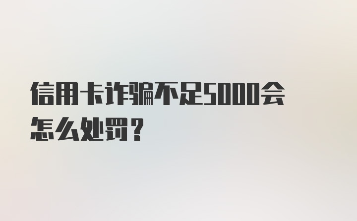 信用卡诈骗不足5000会怎么处罚？