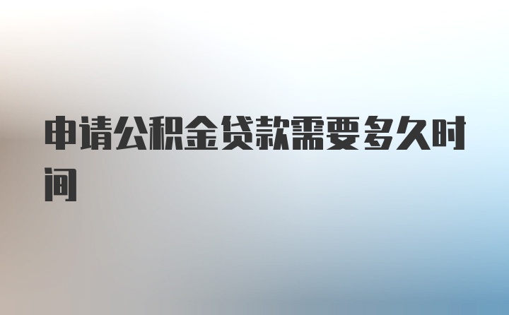 申请公积金贷款需要多久时间