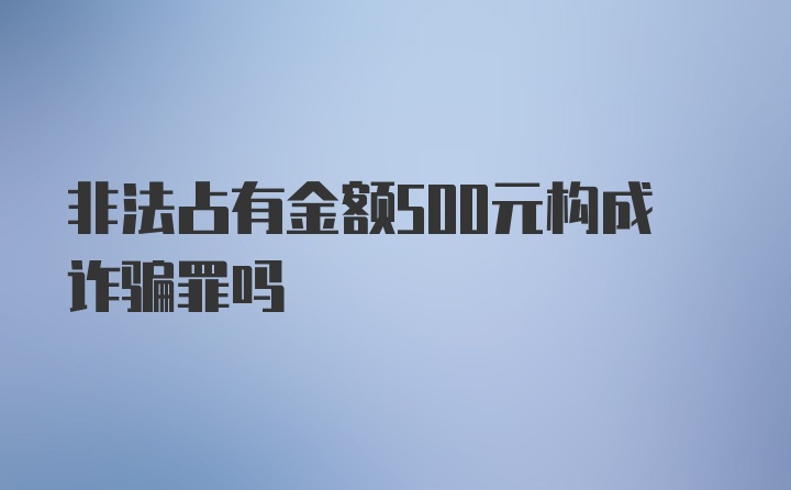 非法占有金额500元构成诈骗罪吗