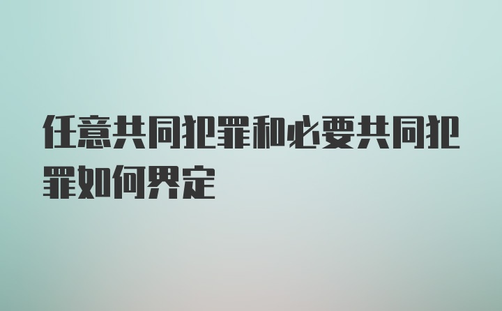 任意共同犯罪和必要共同犯罪如何界定