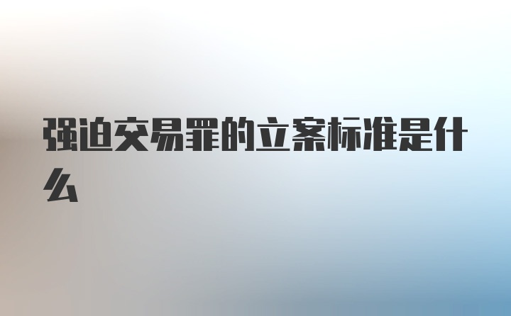 强迫交易罪的立案标准是什么