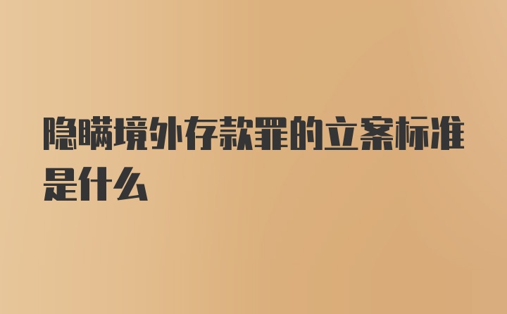 隐瞒境外存款罪的立案标准是什么