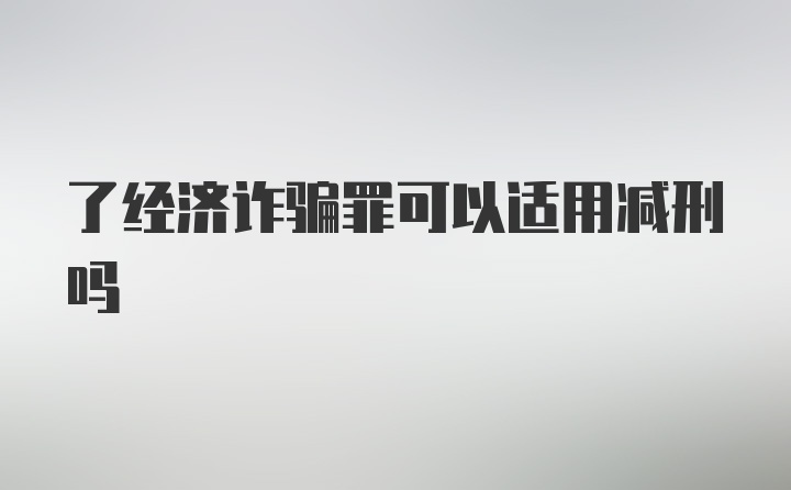 了经济诈骗罪可以适用减刑吗