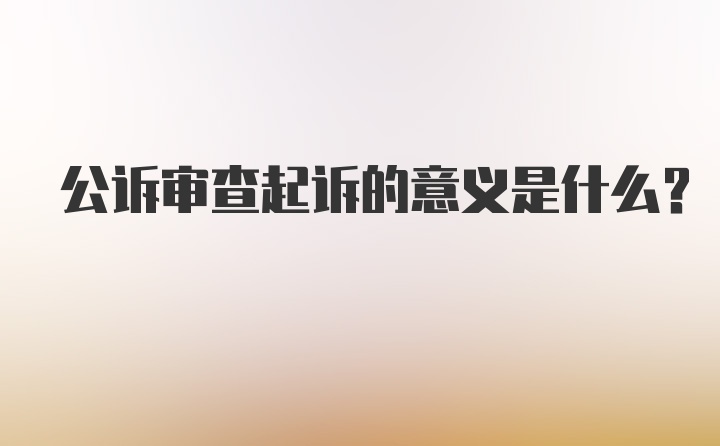 公诉审查起诉的意义是什么？