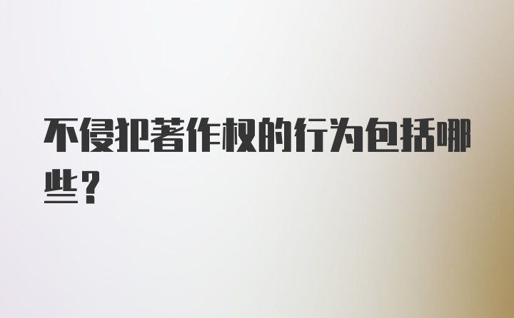 不侵犯著作权的行为包括哪些？