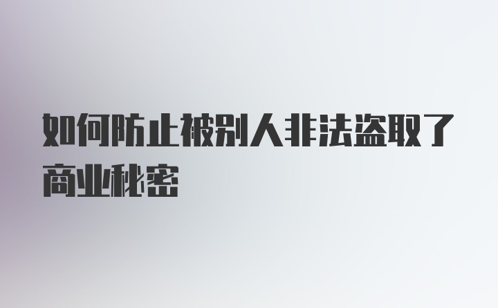 如何防止被别人非法盗取了商业秘密