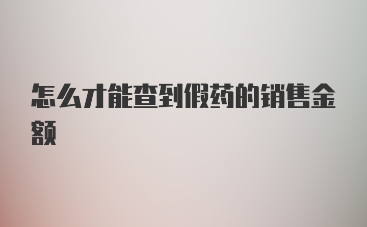 怎么才能查到假药的销售金额