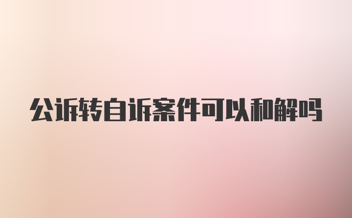 公诉转自诉案件可以和解吗