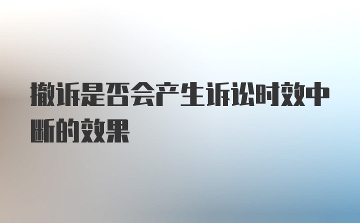 撤诉是否会产生诉讼时效中断的效果