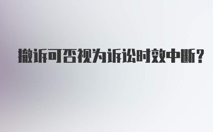 撤诉可否视为诉讼时效中断？