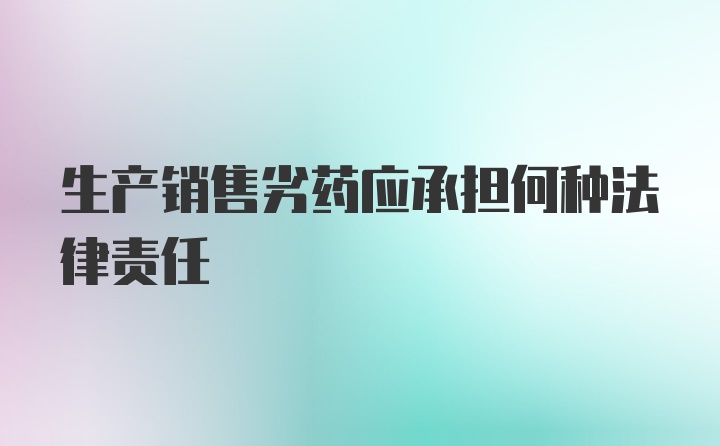 生产销售劣药应承担何种法律责任