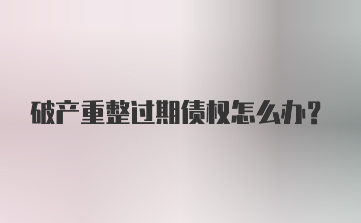 破产重整过期债权怎么办？