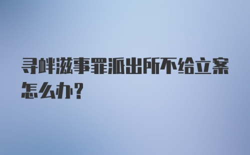 寻衅滋事罪派出所不给立案怎么办？