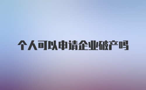 个人可以申请企业破产吗