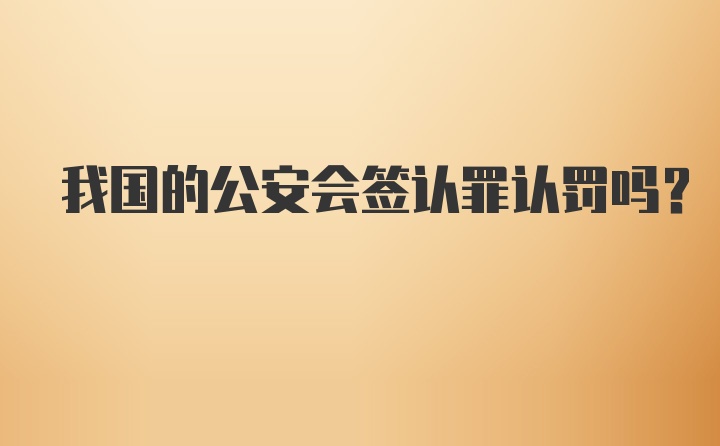 我国的公安会签认罪认罚吗？