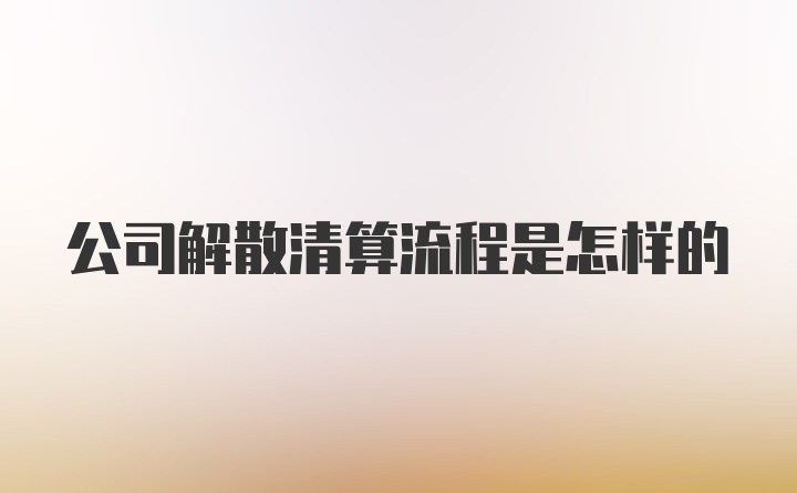 公司解散清算流程是怎样的