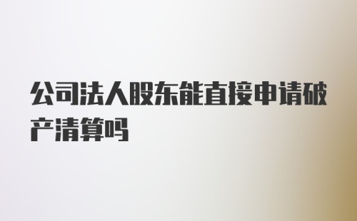 公司法人股东能直接申请破产清算吗