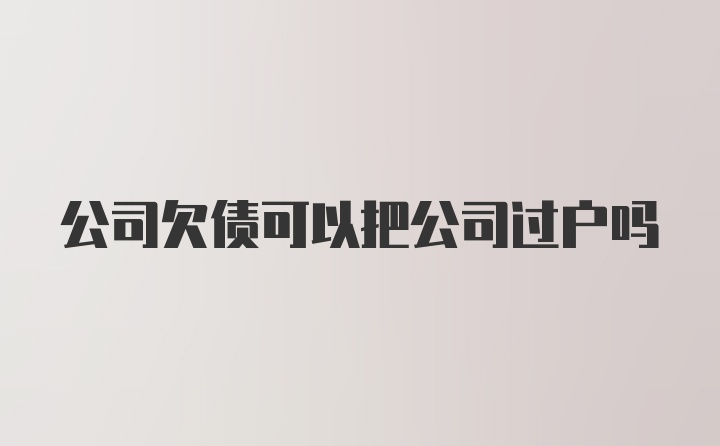 公司欠债可以把公司过户吗