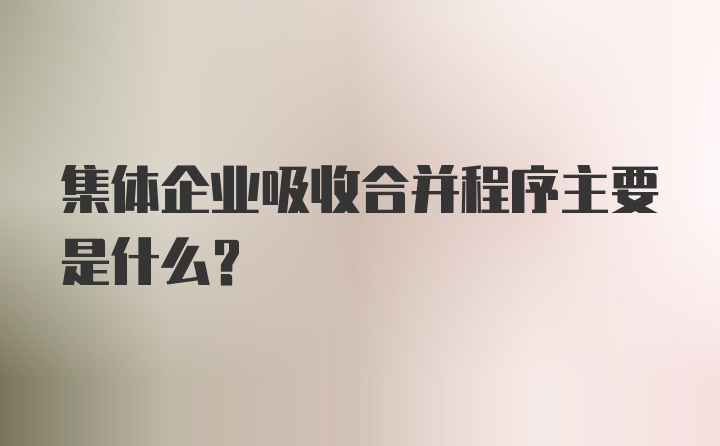 集体企业吸收合并程序主要是什么？