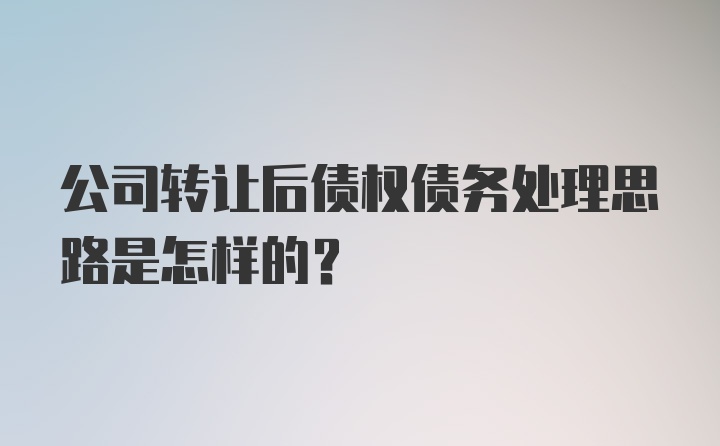 公司转让后债权债务处理思路是怎样的？