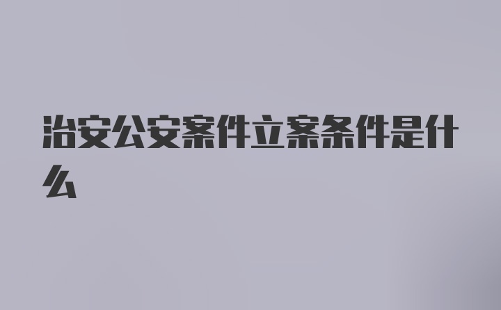 治安公安案件立案条件是什么