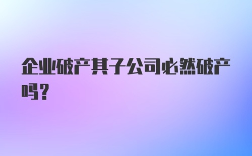 企业破产其子公司必然破产吗?