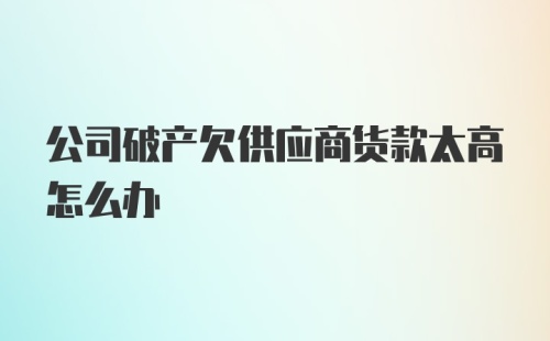 公司破产欠供应商货款太高怎么办