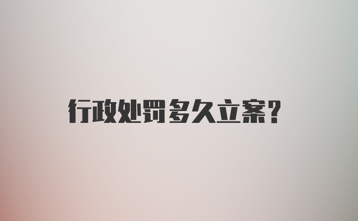 行政处罚多久立案？