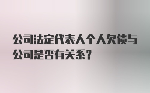 公司法定代表人个人欠债与公司是否有关系?