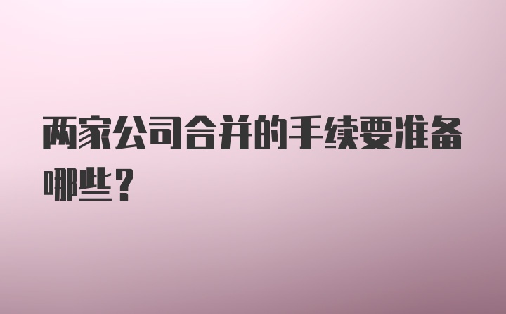 两家公司合并的手续要准备哪些？